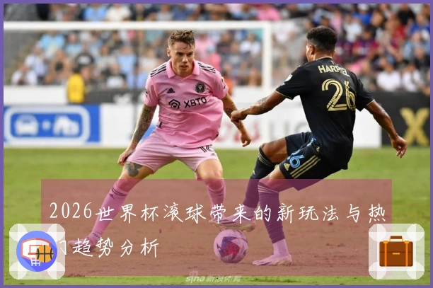 2026世界杯滚球带来的新玩法与热门趋势分析