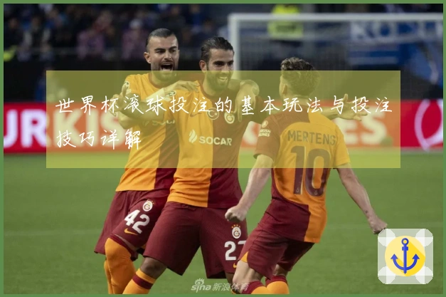 世界杯滚球投注的基本玩法与投注技巧详解