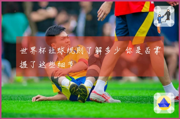 世界杯让球规则了解多少 你是否掌握了这些细节