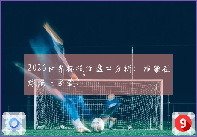 2026世界杯投注盘口分析：谁能在球场上逆袭？