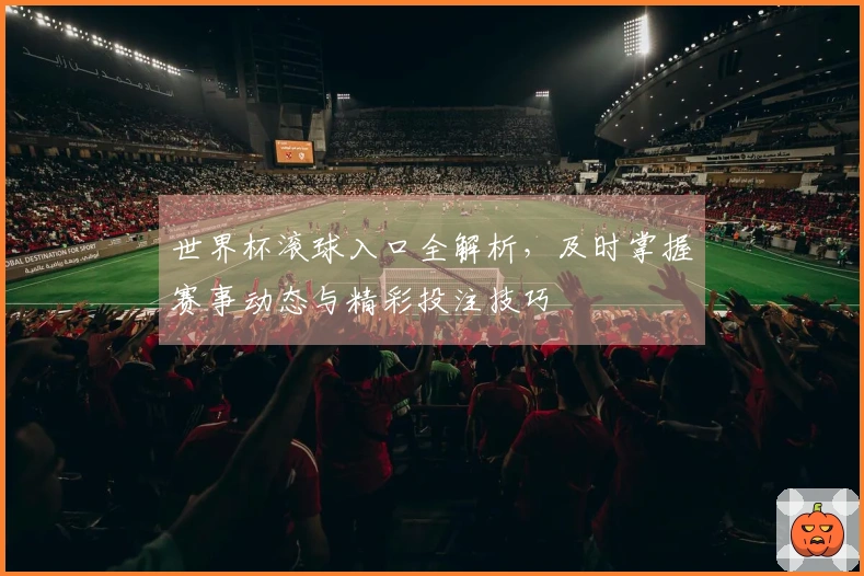 世界杯滚球入口全解析，及时掌握赛事动态与精彩投注技巧