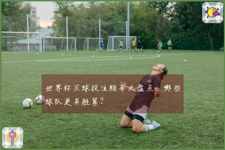 世界杯买球投注赔率大盘点，哪些球队更具胜算？