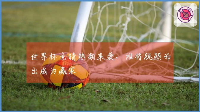世界杯竞猜热潮来袭，谁将脱颖而出成为赢家