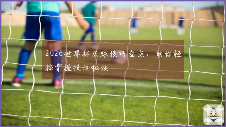 2026世界杯买球技巧盘点，助你轻松掌握投注秘诀