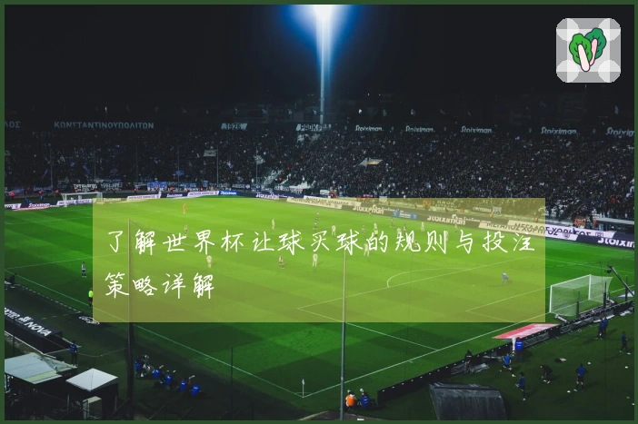 了解世界杯让球买球的规则与投注策略详解