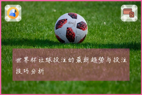 世界杯让球投注的最新趋势与投注技巧分析