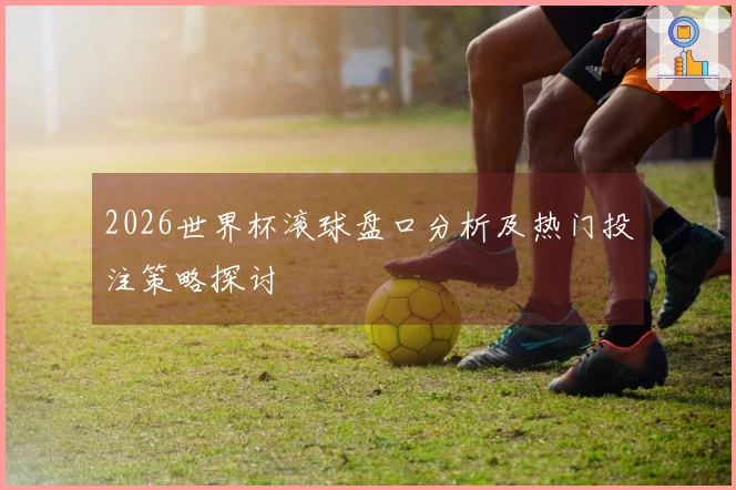 2026世界杯滚球盘口分析及热门投注策略探讨