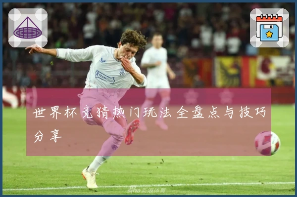 世界杯竞猜热门玩法全盘点与技巧分享