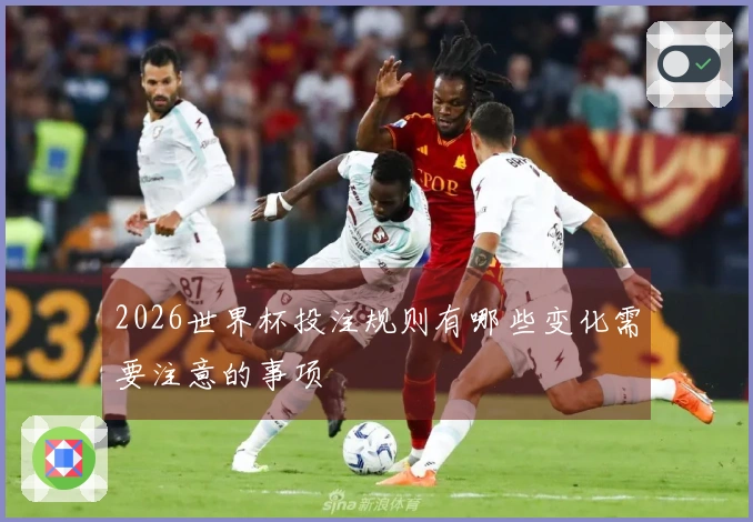 2026世界杯投注规则有哪些变化需要注意的事项