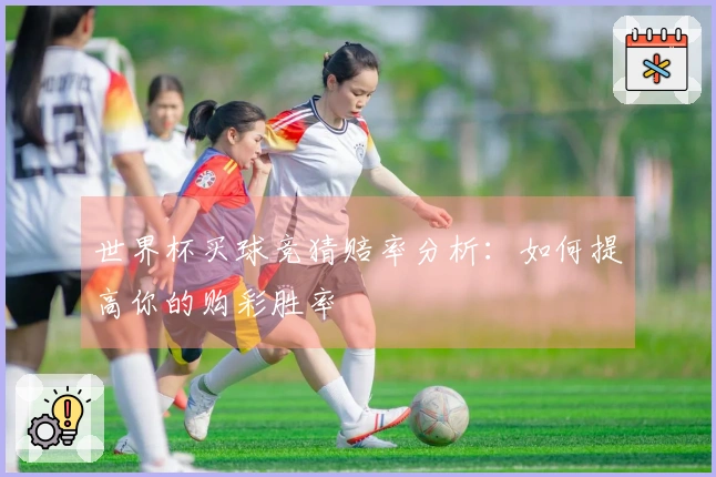 世界杯买球竞猜赔率分析：如何提高你的购彩胜率