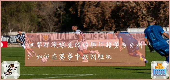 世界杯滚球竞猜的热门趋势与分析：如何在赛事中找到胜机