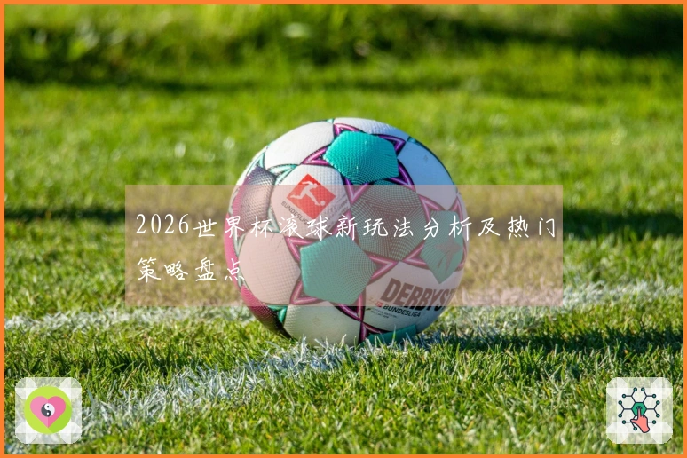 2026世界杯滚球新玩法分析及热门策略盘点