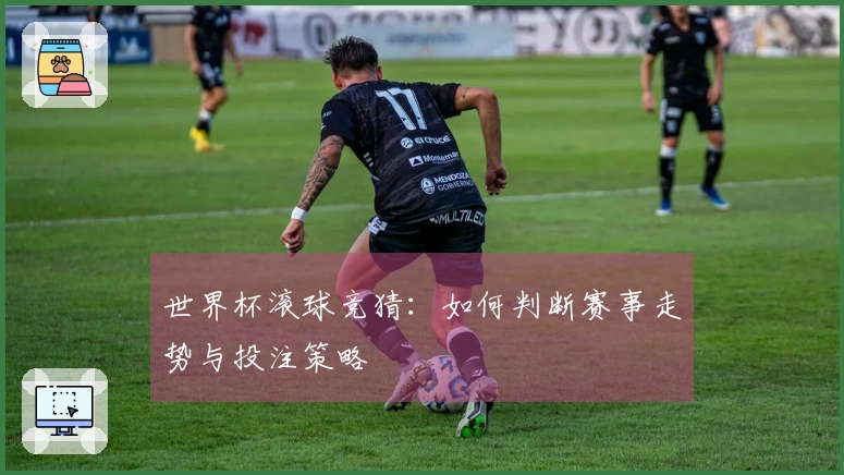 世界杯滚球竞猜：如何判断赛事走势与投注策略