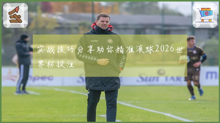 实战技巧分享助你精准滚球2026世界杯投注