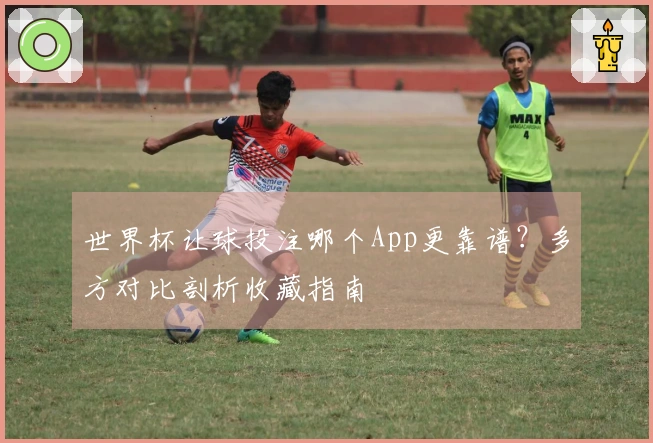 世界杯让球投注哪个App更靠谱？多方对比剖析收藏指南