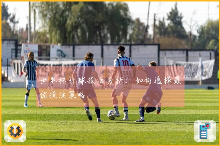 世界杯让球投注分析：如何选择最优投注策略