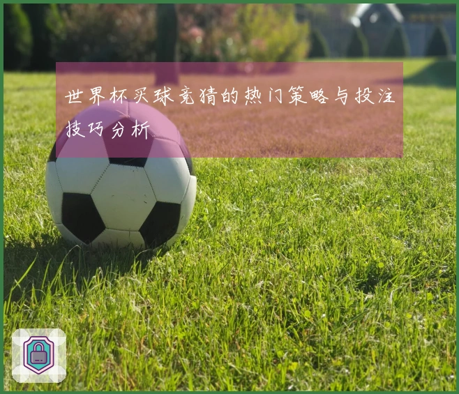 世界杯买球竞猜的热门策略与投注技巧分析