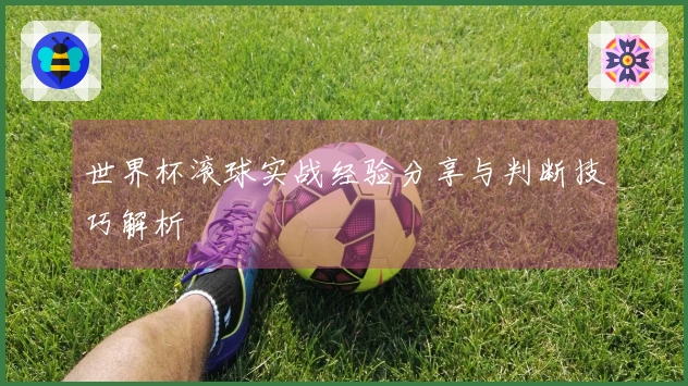 世界杯滚球实战经验分享与判断技巧解析