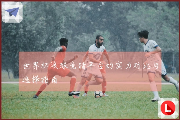 世界杯滚球竞猜平台的实力对比与选择指南