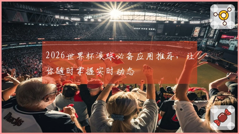 2026世界杯滚球必备应用推荐，让你随时掌握实时动态