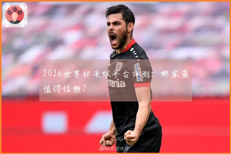 2026世界杯滚球平台评测：哪家最值得信赖？