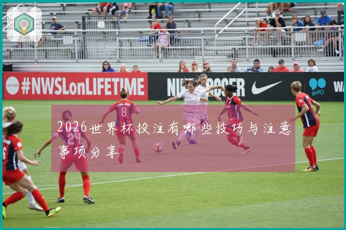 2026世界杯投注有哪些技巧与注意事项分享