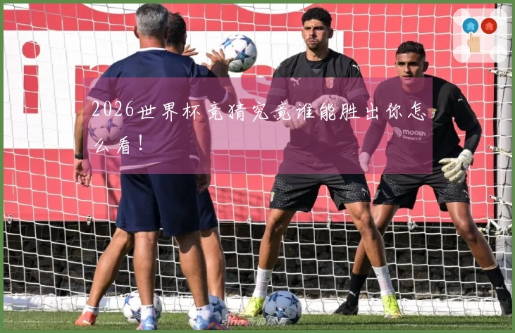 2026世界杯竞猜究竟谁能胜出你怎么看！