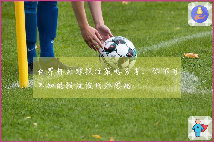 世界杯让球投注策略分享：你不可不知的投注技巧和思路