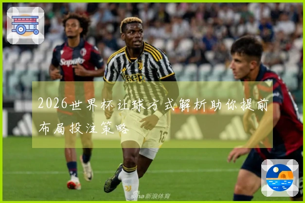 2026世界杯让球方式解析助你提前布局投注策略