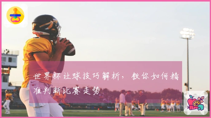 世界杯让球技巧解析，教你如何精准判断比赛走势