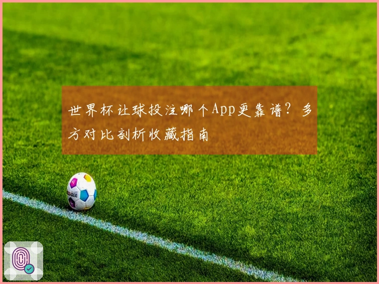 世界杯让球投注哪个App更靠谱？多方对比剖析收藏指南