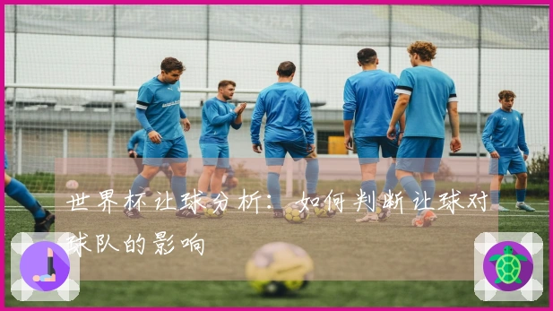 世界杯让球分析：如何判断让球对球队的影响