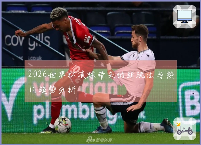 2026世界杯滚球带来的新玩法与热门趋势分析