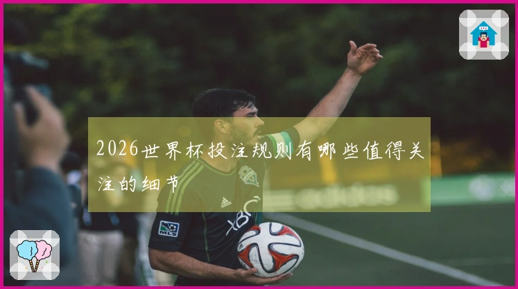2026世界杯投注规则有哪些值得关注的细节
