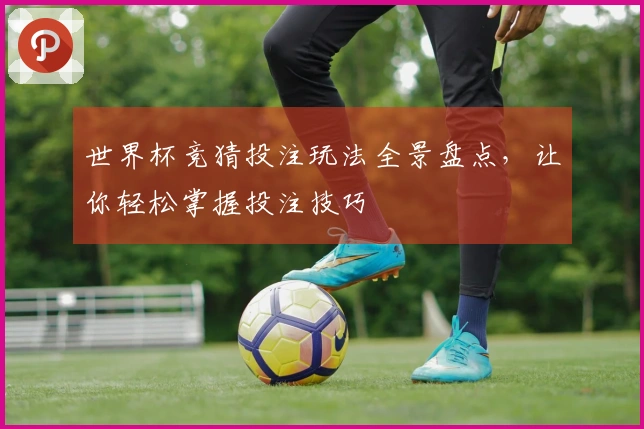 世界杯竞猜投注玩法全景盘点，让你轻松掌握投注技巧