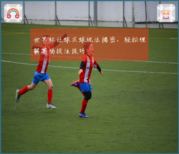 世界杯让球买球玩法揭密，轻松理解赛场投注技巧