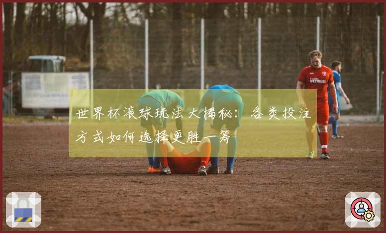 世界杯滚球玩法大揭秘：各类投注方式如何选择更胜一筹