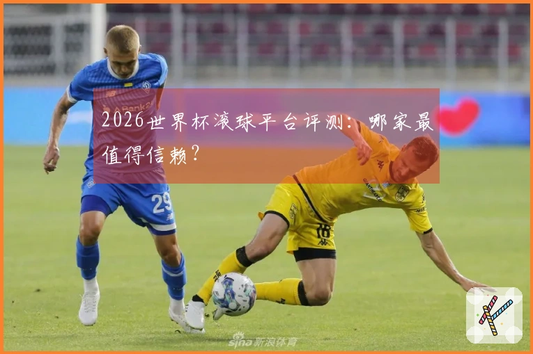 2026世界杯滚球平台评测：哪家最值得信赖？