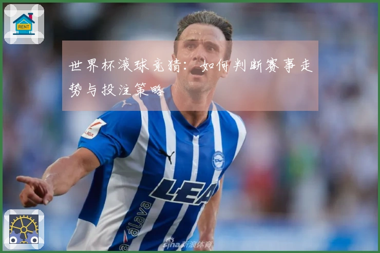 世界杯滚球竞猜：如何判断赛事走势与投注策略