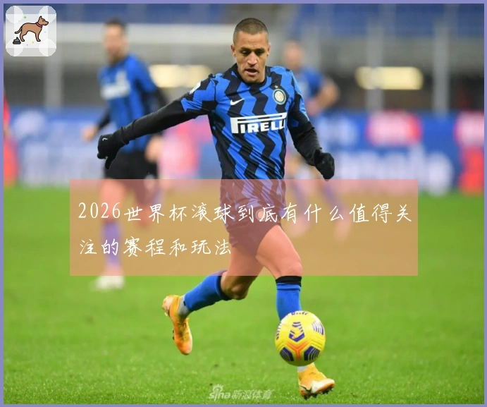 2026世界杯滚球到底有什么值得关注的赛程和玩法